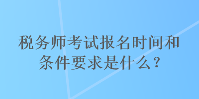 稅務(wù)師考試報名時間和條件要求是什么？