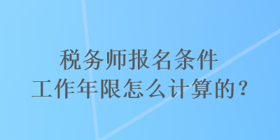 稅務(wù)師報(bào)名條件工作年限怎么計(jì)算的？