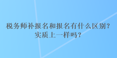 稅務(wù)師補(bǔ)報(bào)名和報(bào)名有什么區(qū)別？實(shí)質(zhì)上一樣嗎？