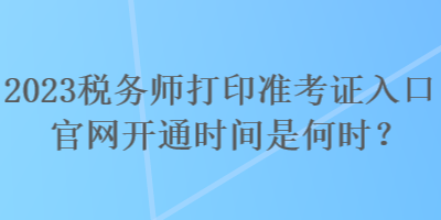 2023稅務(wù)師打印準(zhǔn)考證入口官網(wǎng)開通時間是何時？