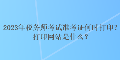 2023年稅務(wù)師考試準(zhǔn)考證何時打?。看蛴【W(wǎng)站是什么？