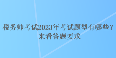 稅務(wù)師考試2023年考試題型有哪些？來看答題要求