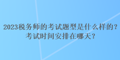 2023稅務(wù)師的考試題型是什么樣的？考試時間安排在哪天？