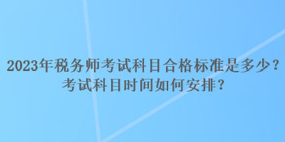 2023年稅務(wù)師考試科目合格標(biāo)準(zhǔn)是多少？考試科目時(shí)間如何安排？