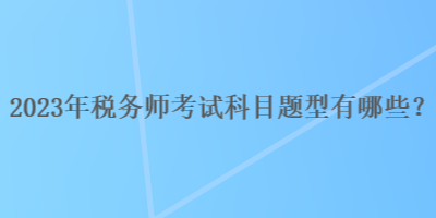 2023年稅務(wù)師考試科目題型有哪些？