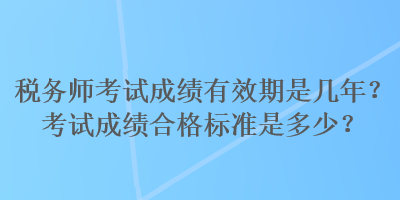 稅務(wù)師考試成績有效期是幾年？考試成績合格標(biāo)準(zhǔn)是多少？