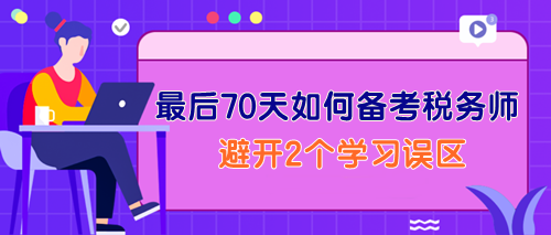 最后70天如何備考稅務(wù)師？一定要避開2個學(xué)習(xí)誤區(qū)！