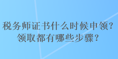 稅務(wù)師證書什么時候申領(lǐng)？領(lǐng)取都有哪些步驟？