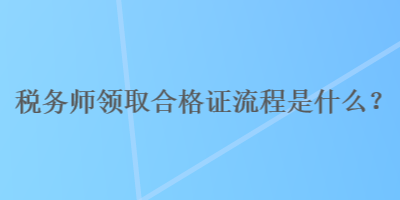 稅務(wù)師領(lǐng)取合格證流程是什么？