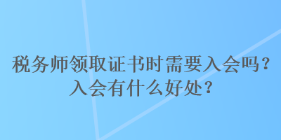 稅務(wù)師領(lǐng)取證書時需要入會嗎？入會有什么好處？