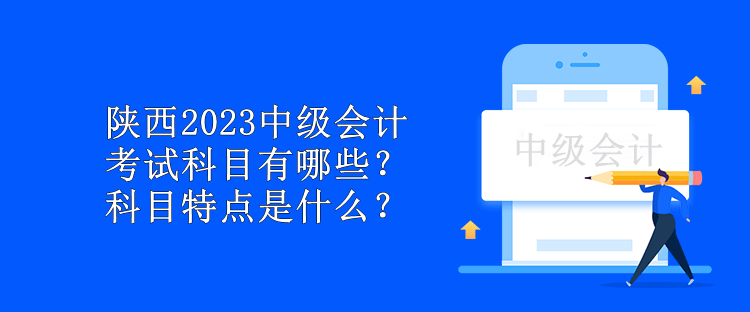 陜西2023中級會(huì)計(jì)考試科目有哪些？科目特點(diǎn)是什么？