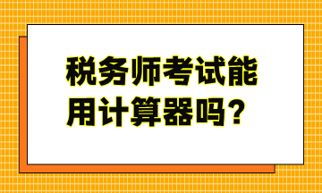 稅務(wù)師考試能用計算器嗎？