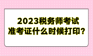 2023稅務(wù)師考試準(zhǔn)考證什么時(shí)候打??？