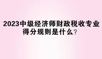 2023年中級經(jīng)濟師財政稅收專業(yè)得分規(guī)則是什么？