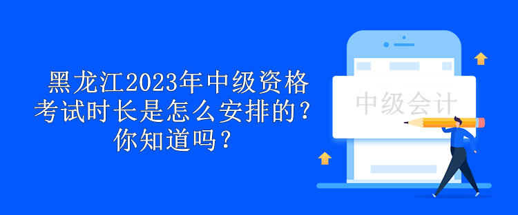 黑龍江2023年中級資格考試時長是怎么安排的？你知道嗎？