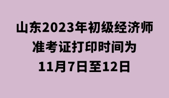 山東2023年初級(jí)經(jīng)濟(jì)師準(zhǔn)考證打印時(shí)間為11月7日至12日