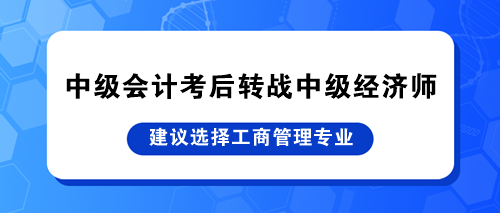 中級(jí)會(huì)計(jì)考后轉(zhuǎn)戰(zhàn)中級(jí)經(jīng)濟(jì)師 建議選擇工商管理專業(yè)！