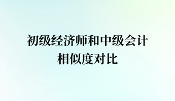 初級經(jīng)濟(jì)師和中級會計相似度對比