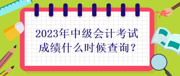 2023年中級會計考試成績什么時候查詢？