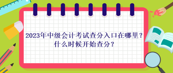 2023年中級會計考試查分入口在哪里？什么時候開始查分？