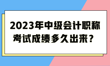 2023年中級會計職稱考試成績多久出來？