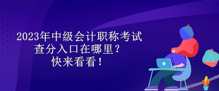 2023年中級(jí)會(huì)計(jì)職稱考試查分入口在哪里？快來(lái)看看！