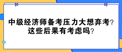 中級經(jīng)濟(jì)師備考壓力大想棄考？這些后果有考慮嗎？