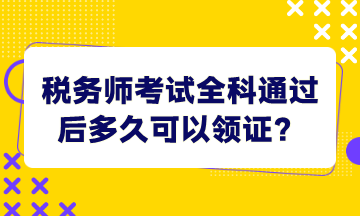 稅務(wù)師考試全科通過后多久可以領(lǐng)證？