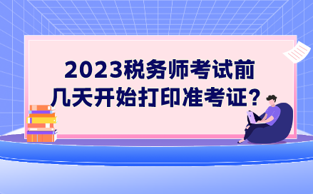 2023稅務(wù)師考試前幾天開始打印準(zhǔn)考證？