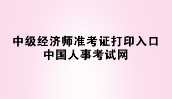 2023年中級經濟師準考證打印入口——中國人事考試網