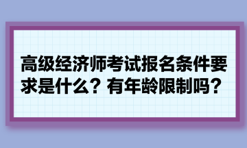 高級經(jīng)濟師考試報名條件要求是什么？有年齡限制嗎？