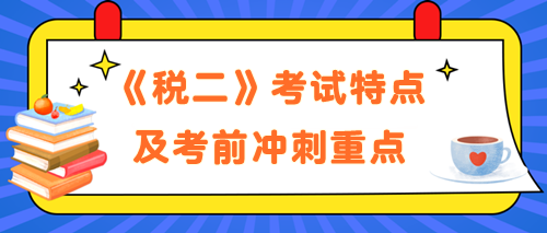 《稅法二》考試特點(diǎn)及考前沖刺備考重點(diǎn)