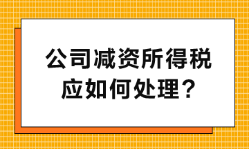 公司減資所得稅應(yīng)如何處理呢？