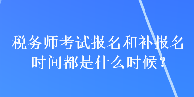 稅務(wù)師考試報名和補報名時間都是什么時候？