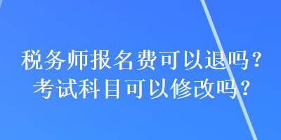 稅務(wù)師報名費可以退嗎？考試科目可以修改嗎？