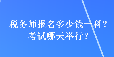 稅務(wù)師報名多少錢一科？考試哪天舉行？