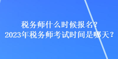 稅務(wù)師什么時候報名？2023年稅務(wù)師考試時間是哪天？