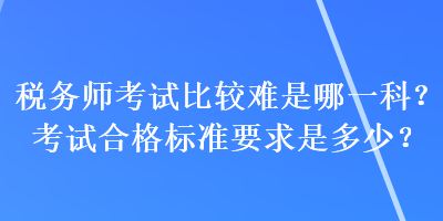 稅務(wù)師考試比較難是哪一科？考試合格標(biāo)準(zhǔn)要求是多少？