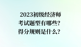 2023初級經(jīng)濟(jì)師考試題型有哪些？得分規(guī)則是什么？