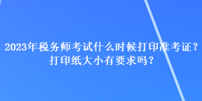 2023年稅務(wù)師考試什么時(shí)候打印準(zhǔn)考證？打印紙大小有要求嗎？