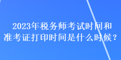 2023年稅務(wù)師考試時間和準(zhǔn)考證打印時間是什么時候？