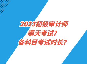 2023初級(jí)審計(jì)師哪天考試？各科目考試時(shí)長(zhǎng)？