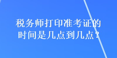 稅務(wù)師打印準(zhǔn)考證的時(shí)間是幾點(diǎn)到幾點(diǎn)？