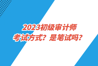 2023初級審計(jì)師考試方式？是筆試嗎？