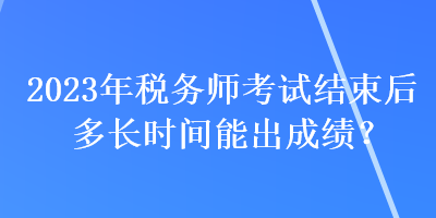 2023年稅務(wù)師考試結(jié)束后多長時(shí)間能出成績？