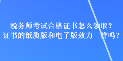 稅務師考試合格證書怎么領??？證書的紙質版和電子版效力一樣嗎？