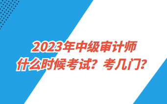 2023年中級(jí)審計(jì)師什么時(shí)候考試？考幾門？