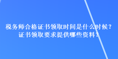 稅務師合格證書領取時間是什么時候？證書領取要求提供哪些資料？