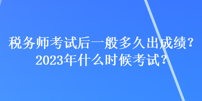 稅務(wù)師考試后一般多久出成績(jī)？2023年什么時(shí)候考試？