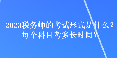 2023稅務(wù)師的考試形式是什么？每個科目考多長時間？